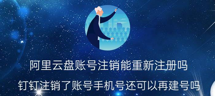 阿里云盘账号注销能重新注册吗 钉钉注销了账号手机号还可以再建号吗？